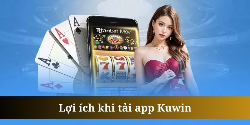 Việc tải app Kuwin mang đến nhiều lợi ích to lớn